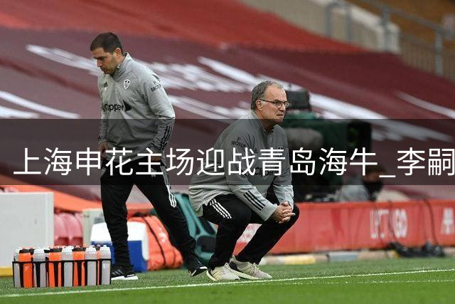 上海申花主场迎战青岛海牛 李嗣镕或上演正式首秀