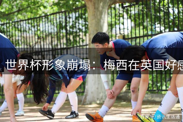 世界杯形象崩塌：梅西在英国好感度暴跌至29%，净得分从+46狂泻至-15