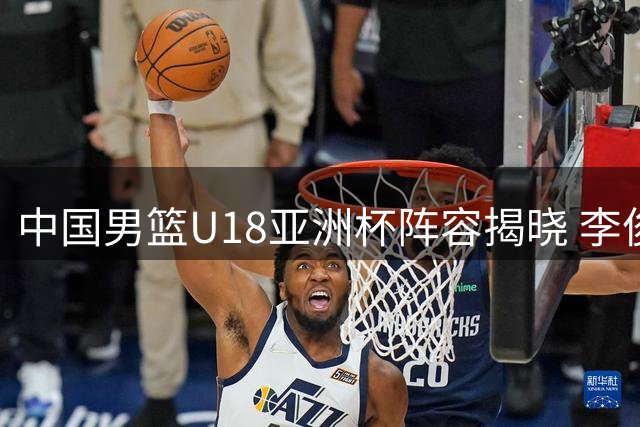 中国男篮U18亚洲杯阵容揭晓 李俊贤与张懿赵杰担纲核心