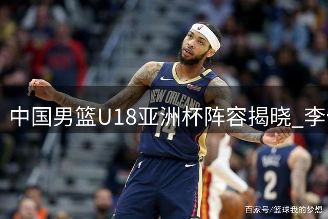 中国男篮U18亚洲杯阵容揭晓 李俊贤与张懿赵杰担纲核心