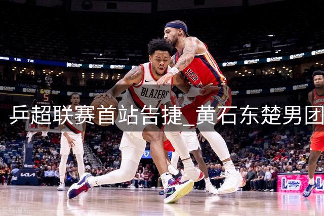 乒超联赛首站告捷 黄石东楚男团强势斩获两连胜