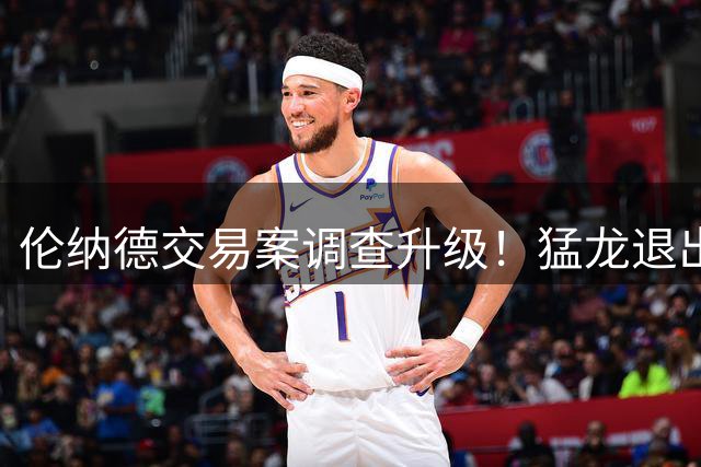 伦纳德交易案调查升级！猛龙退出谈判 快船或被迫留人