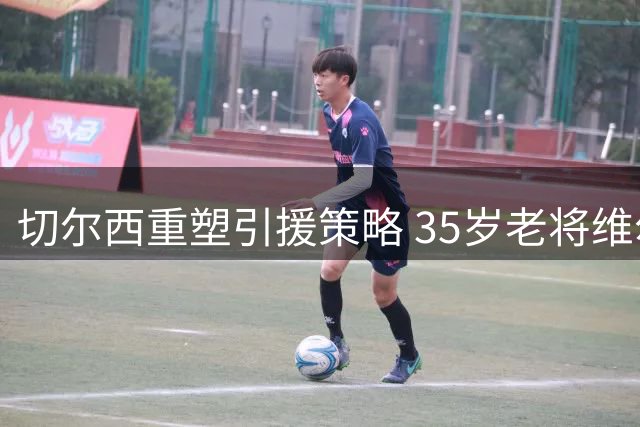 切尔西重塑引援策略 35岁老将维尔贝克成夏窗目标