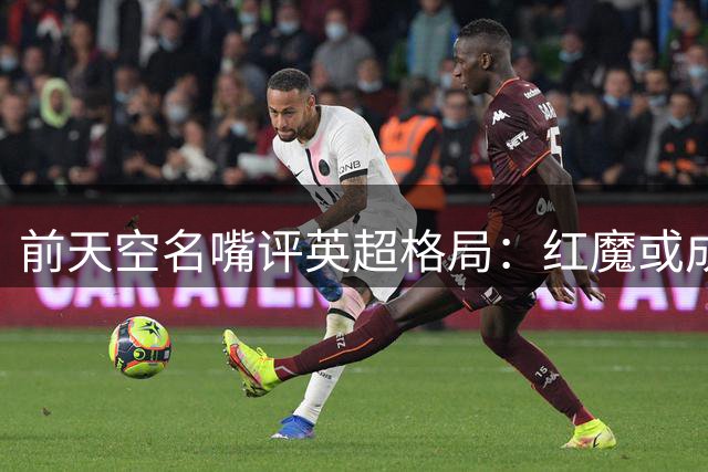 前天空名嘴评英超格局：红魔或成枪手头号劲敌 蓝军乱象引争议