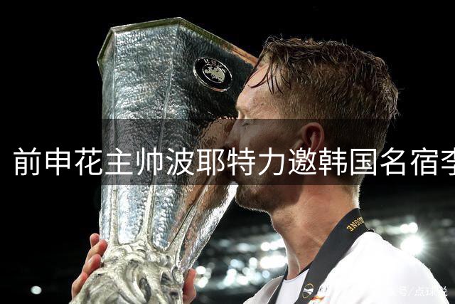 前申花主帅波耶特力邀韩国名宿李同国共组教练团队