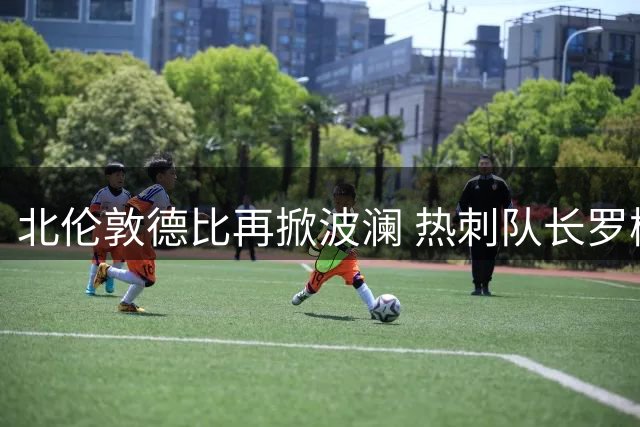 北伦敦德比再掀波澜 热刺队长罗梅罗或重蹈坎贝尔转会覆辙