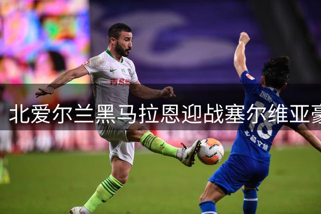 北爱尔兰黑马拉恩迎战塞尔维亚豪门 欧冠资格赛首轮对决引关注