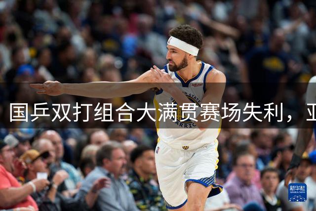 国乒双打组合大满贯赛场失利，亚运备战面临挑战