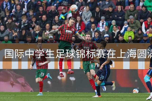 国际中学生足球锦标赛在上海圆满闭幕 多国青少年共享足球盛宴