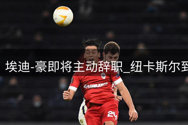 埃迪-豪即将主动辞职 纽卡斯尔到底发生了什么？