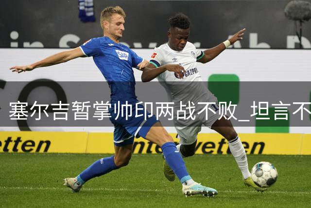 塞尔吉暂掌帅印两战不败 坦言不确定周末执教安排