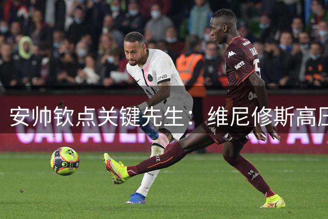 安帅钦点关键先生：维尼修斯高压时刻展现皇马真核价值