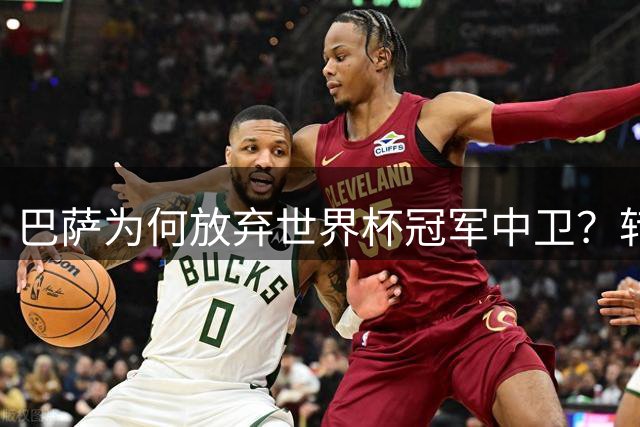 巴萨为何放弃世界杯冠军中卫？转会策略与毕包关系成关键考量