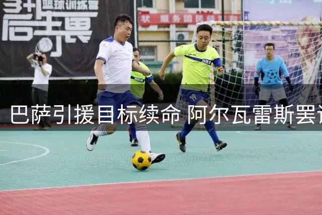 巴萨引援目标续命 阿尔瓦雷斯罢训风波引热议