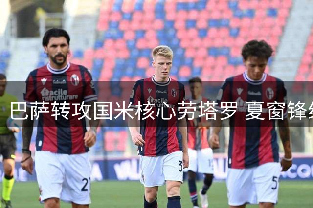 巴萨转攻国米核心劳塔罗 夏窗锋线补强迎挑战
