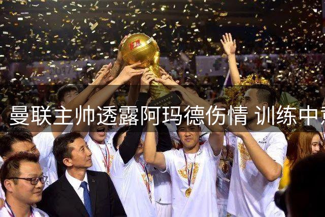 曼联主帅透露阿玛德伤情 训练中意外受伤将短期休战