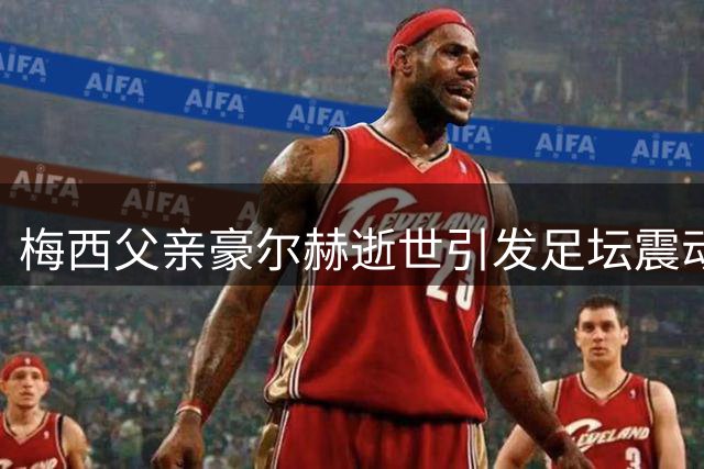梅西父亲豪尔赫逝世引发足坛震动 巴萨俱乐部深情追忆幕后功臣