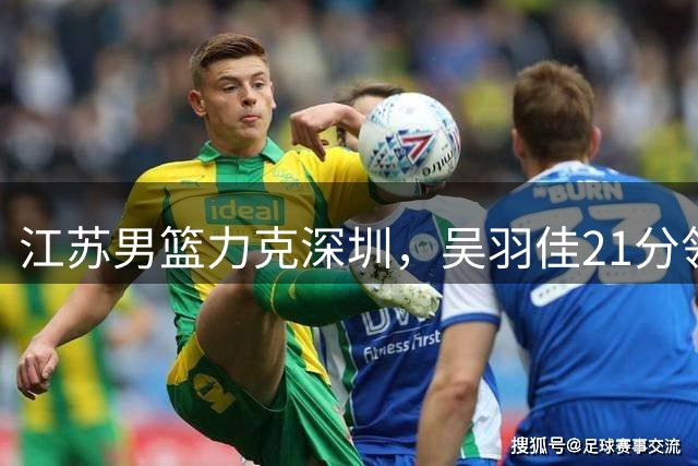 江苏男篮力克深圳，吴羽佳21分领衔获胜