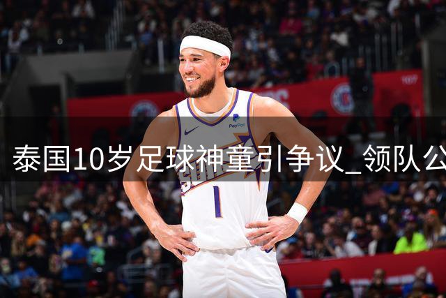 泰国10岁足球神童引争议 领队公开回应年龄造假质疑