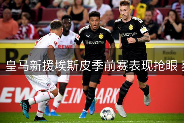 皇马新援埃斯皮季前赛表现抢眼 获穆帅盛赞