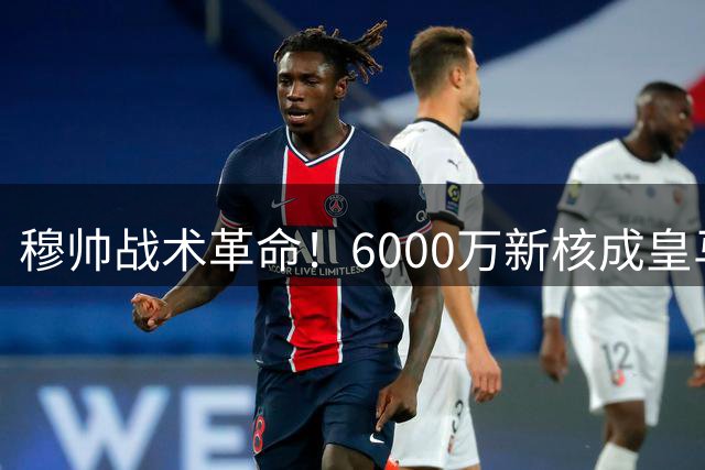 穆帅战术革命！6000万新核成皇马左路终极答案