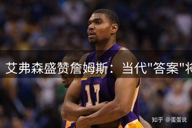 艾弗森盛赞詹姆斯：当代"答案"将重塑费城篮球荣光