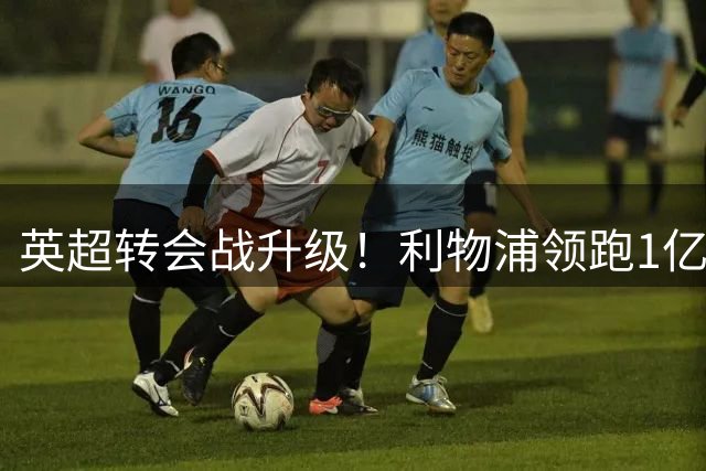 英超转会战升级！利物浦领跑1亿镑锋线猎物争夺 萨拉赫替身锁定法国国脚