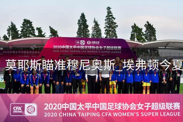 莫耶斯瞄准穆尼奥斯 埃弗顿今夏欲补强右路防线