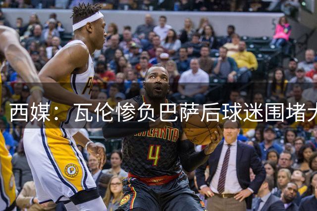 西媒：瓦伦惨负巴萨后球迷围堵大巴，要求高层离任