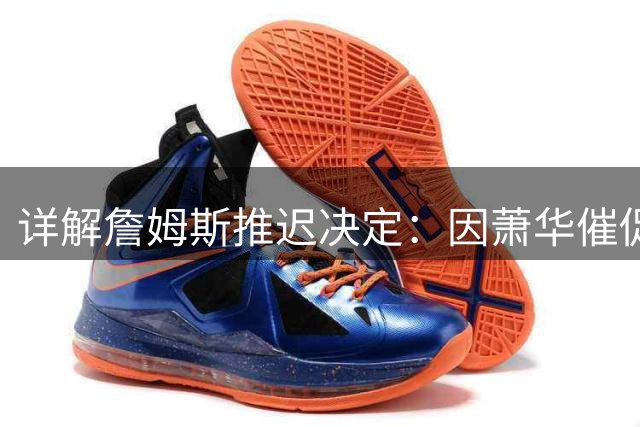 详解詹姆斯推迟决定：因萧华催促生气 曝将回骑士+3方交易送走阿伦