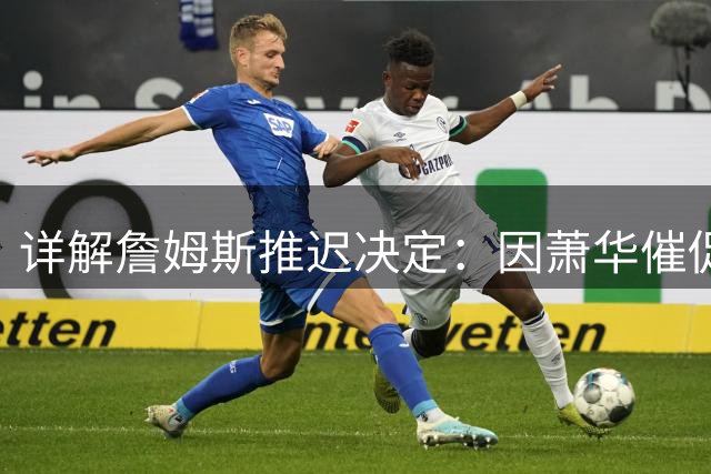 详解詹姆斯推迟决定：因萧华催促生气 曝将回骑士+3方交易送走阿伦