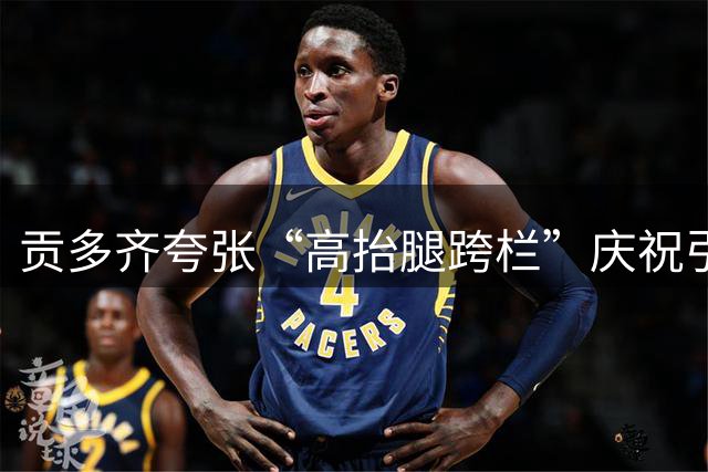 贡多齐夸张“高抬腿跨栏”庆祝引爆冲突！赛后险些被里昂球迷扑倒