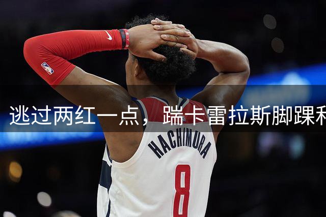逃过两红一点，踹卡雷拉斯脚踝和维尼修斯后背，西甲联盟保持沉默！