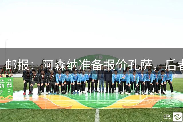邮报：阿森纳准备报价孔萨，后者尚未和维拉谈妥续约