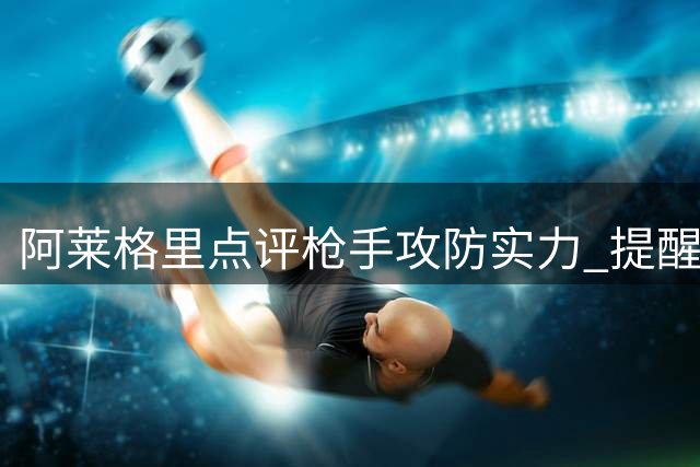 阿莱格里点评枪手攻防实力 提醒欧冠容错率低