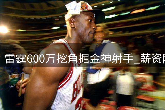 雷霆600万挖角掘金神射手 薪资陷阱令卫冕冠军束手无策
