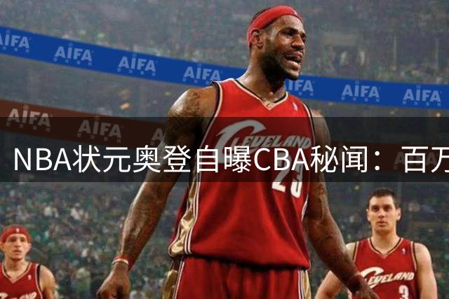 NBA状元奥登自曝CBA秘闻：百万美元免税薪 更衣室烟雾缭绕