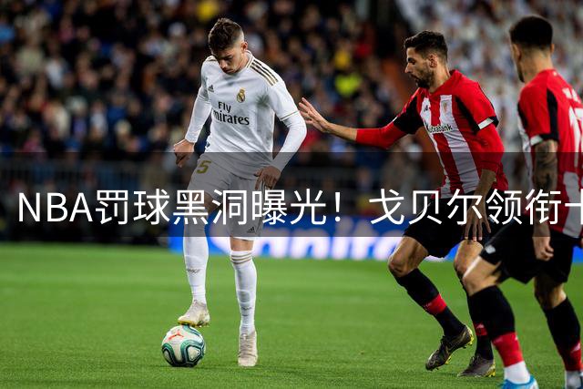 NBA罚球黑洞曝光！戈贝尔领衔十大"打铁王" 字母哥意外上榜