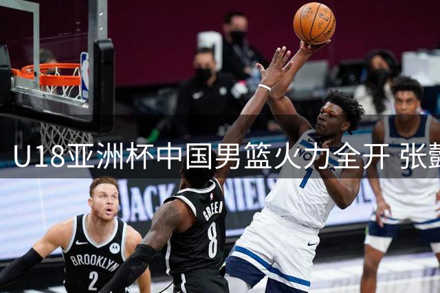 U18亚洲杯中国男篮火力全开 张懿赵杰三分建功带队打出小高潮