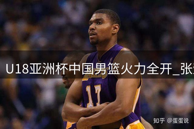 U18亚洲杯中国男篮火力全开 张懿赵杰三分建功带队打出小高潮