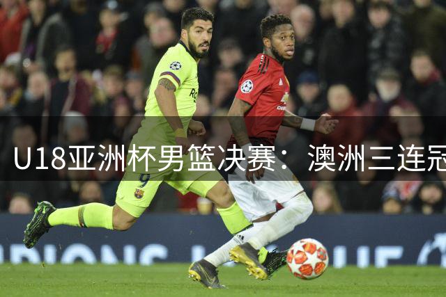 U18亚洲杯男篮决赛：澳洲三连冠 中国惜获亚军